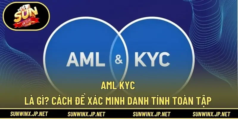 AML KYC Là Gì? Cách Để Xác Minh Danh Tính Toàn Tập 