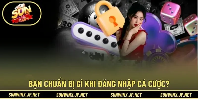 Bạn chuẩn bị gì khi đăng nhập cá cược?