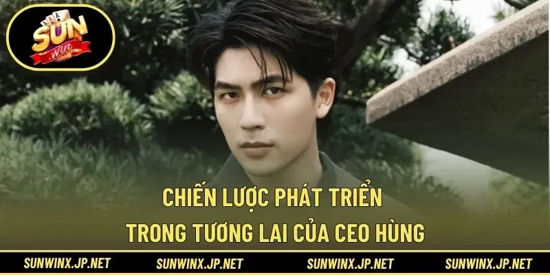 Chiến lược phát triển trong tương lai của CEO Hùng