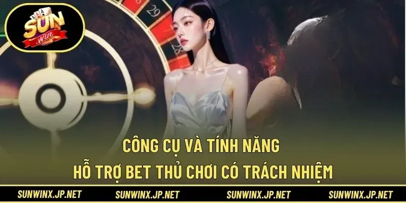 Công cụ và tính năng hỗ trợ bet thủ chơi có trách nhiệm